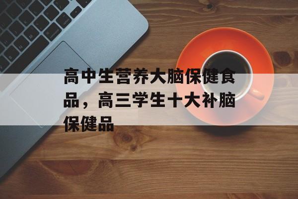 高中生营养大脑保健食品，高三学生十大补脑保健品-第1张图片-