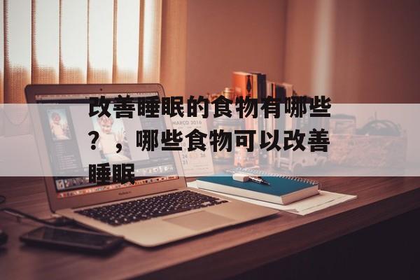 改善睡眠的食物有哪些？，哪些食物可以改善睡眠-第1张图片-