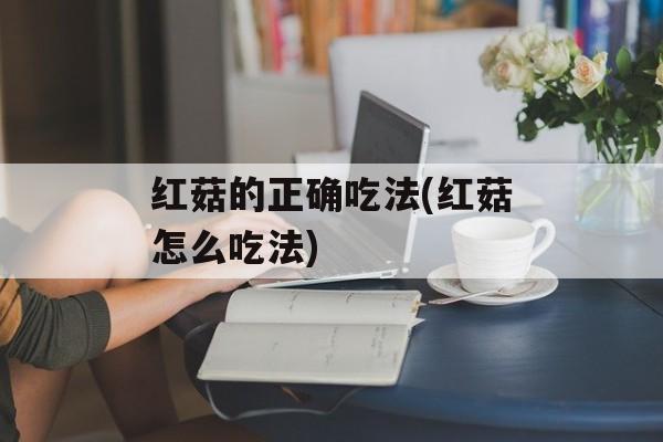 红菇的正确吃法(红菇怎么吃法)-第1张图片-