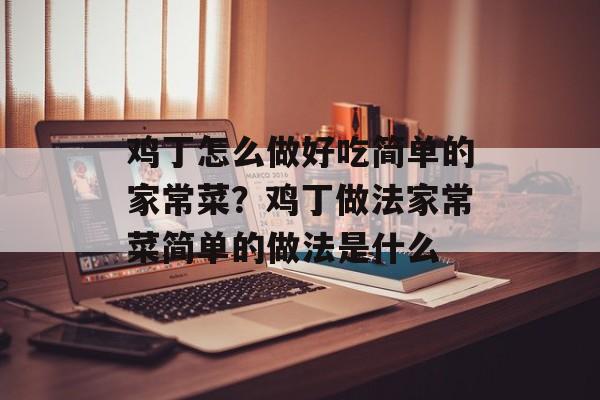 鸡丁怎么做好吃简单的家常菜？鸡丁做法家常菜简单的做法是什么-第1张图片-