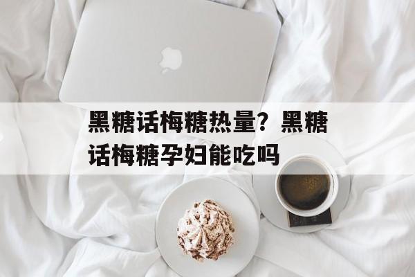 黑糖话梅糖热量？黑糖话梅糖孕妇能吃吗-第1张图片-