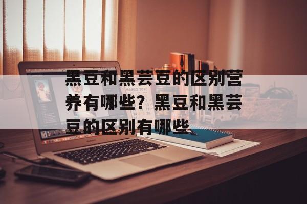 黑豆和黑芸豆的区别营养有哪些？黑豆和黑芸豆的区别有哪些-第1张图片-