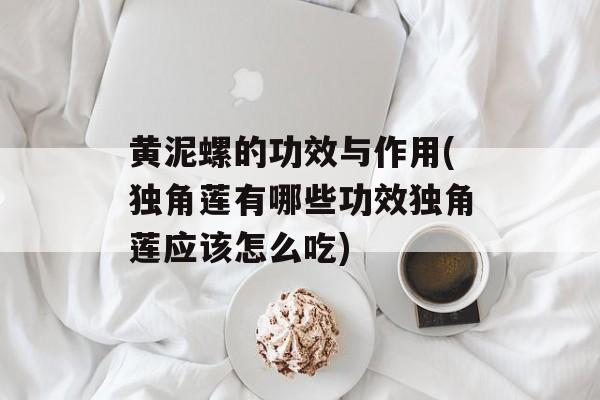 黄泥螺的功效与作用(独角莲有哪些功效独角莲应该怎么吃)-第1张图片-