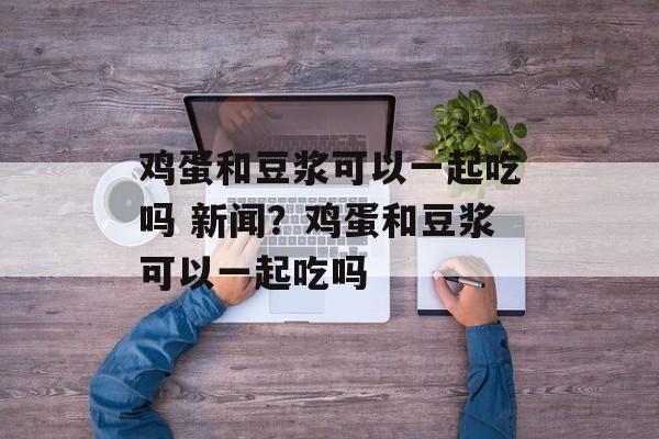 鸡蛋和豆浆可以一起吃吗 新闻？鸡蛋和豆浆可以一起吃吗-第1张图片-