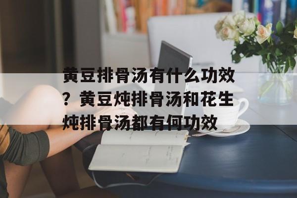 黄豆排骨汤有什么功效？黄豆炖排骨汤和花生炖排骨汤都有何功效-第1张图片-