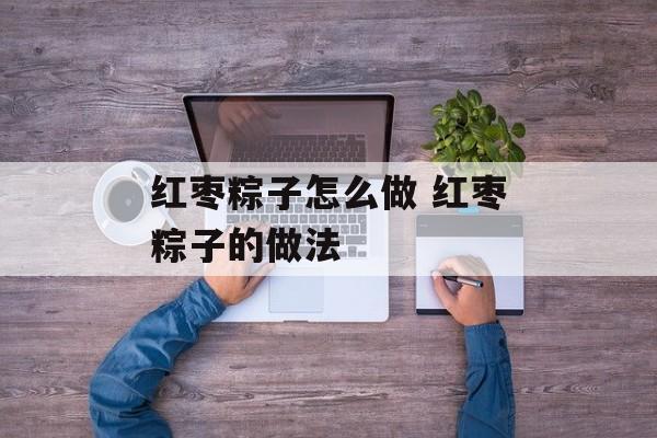 红枣粽子怎么做 红枣粽子的做法-第1张图片-