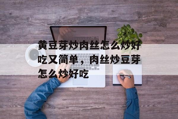 黄豆芽炒肉丝怎么炒好吃又简单，肉丝炒豆芽怎么炒好吃-第1张图片-