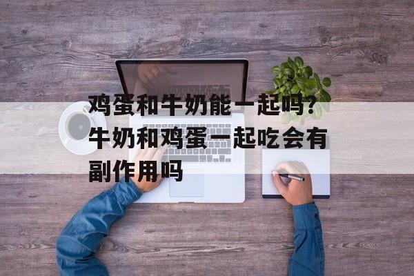 鸡蛋和牛奶能一起吗？牛奶和鸡蛋一起吃会有副作用吗-第1张图片-