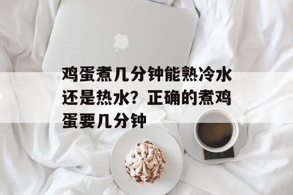 鸡蛋煮几分钟能熟冷水还是热水？正确的煮鸡蛋要几分钟-第1张图片-