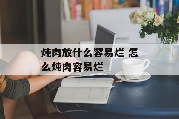 炖肉放什么容易烂 怎么炖肉容易烂-第1张图片-