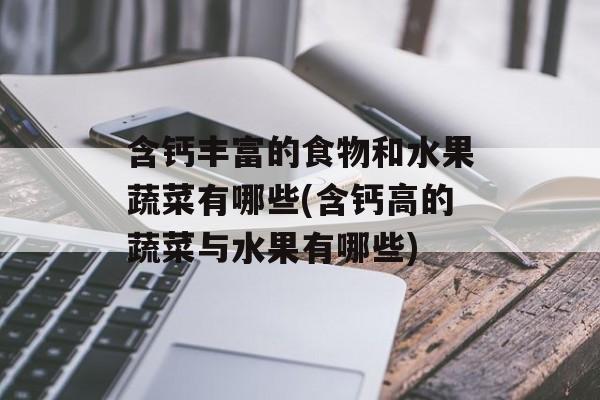 含钙丰富的食物和水果蔬菜有哪些(含钙高的蔬菜与水果有哪些)-第1张图片-
