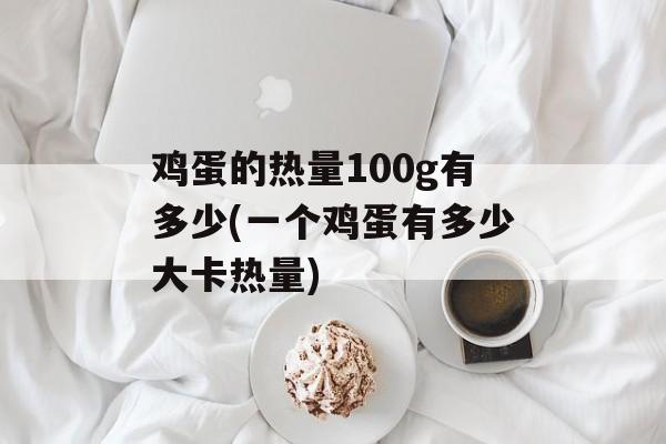 鸡蛋的热量100g有多少(一个鸡蛋有多少大卡热量)-第1张图片-