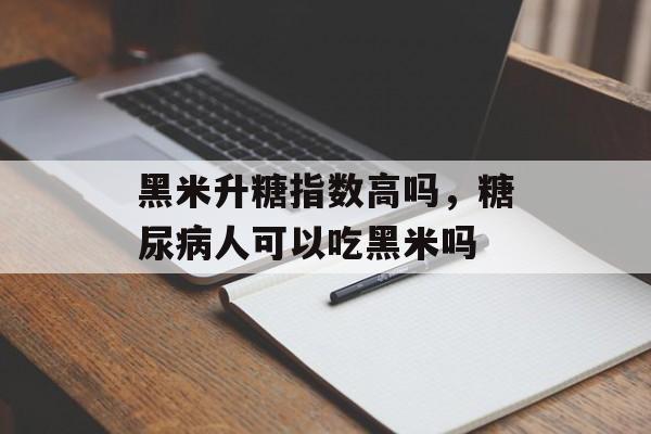 黑米升糖指数高吗，糖尿病人可以吃黑米吗-第1张图片-