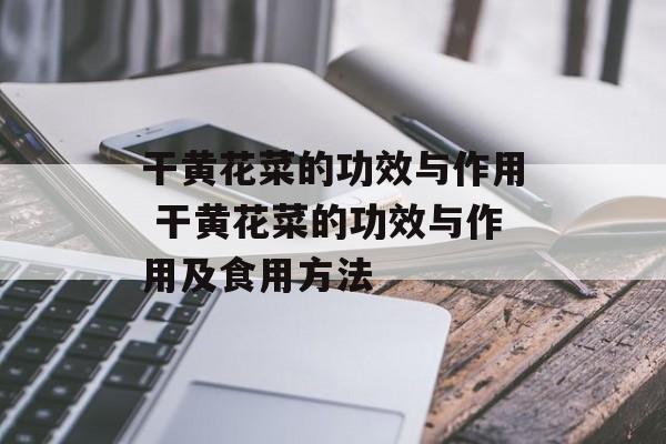 干黄花菜的功效与作用 干黄花菜的功效与作用及食用方法-第1张图片-