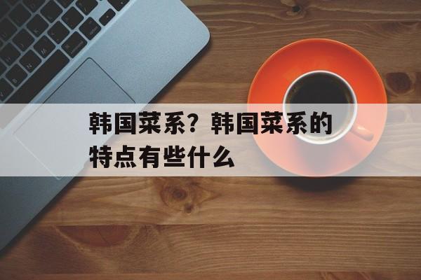 韩国菜系？韩国菜系的特点有些什么-第1张图片-