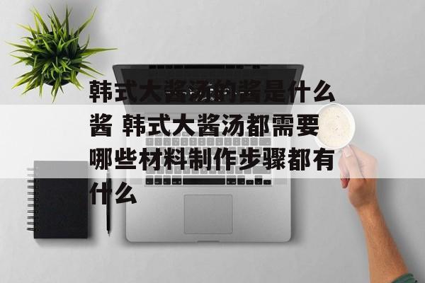 韩式大酱汤的酱是什么酱 韩式大酱汤都需要哪些材料制作步骤都有什么-第1张图片-