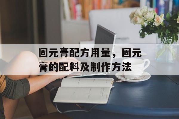 固元膏配方用量，固元膏的配料及制作方法-第1张图片-
