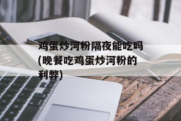 鸡蛋炒河粉隔夜能吃吗(晚餐吃鸡蛋炒河粉的利弊)-第1张图片-