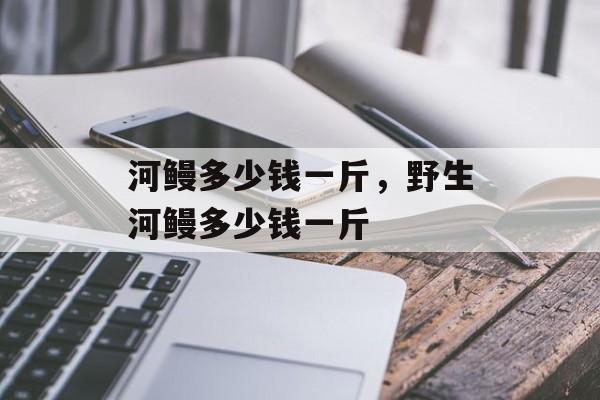 河鳗多少钱一斤，野生河鳗多少钱一斤-第1张图片-