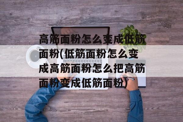 高筋面粉怎么变成低筋面粉(低筋面粉怎么变成高筋面粉怎么把高筋面粉变成低筋面粉)-第1张图片-