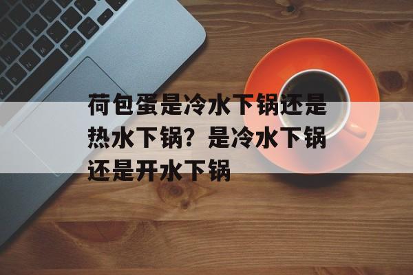 荷包蛋是冷水下锅还是热水下锅？是冷水下锅还是开水下锅-第1张图片-
