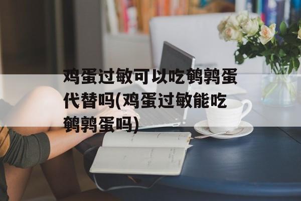 鸡蛋过敏可以吃鹌鹑蛋代替吗(鸡蛋过敏能吃鹌鹑蛋吗)-第1张图片-