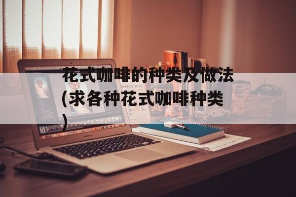花式咖啡的种类及做法(求各种花式咖啡种类)-第1张图片-