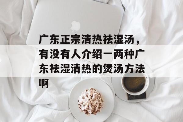 广东正宗清热祛湿汤，有没有人介绍一两种广东祛湿清热的煲汤方法啊-第1张图片-