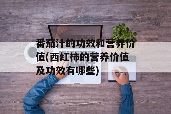 番茄汁的功效和营养价值(西红柿的营养价值及功效有哪些)-第1张图片-