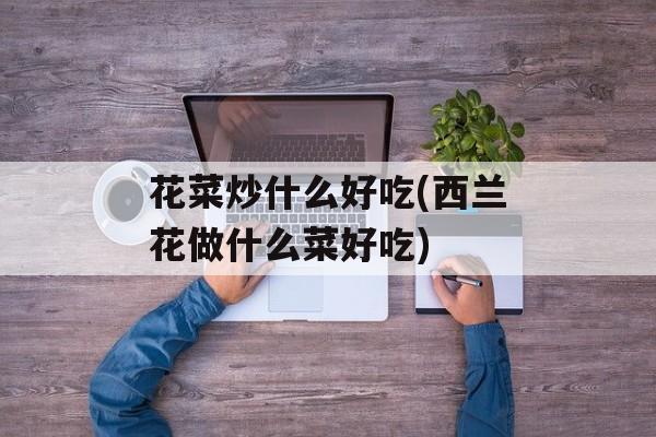 花菜炒什么好吃(西兰花做什么菜好吃)-第1张图片-