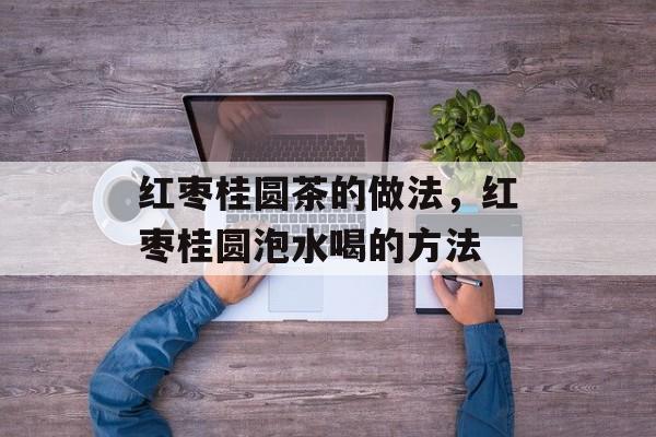 红枣桂圆茶的做法，红枣桂圆泡水喝的方法-第1张图片-
