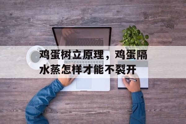 鸡蛋树立原理，鸡蛋隔水蒸怎样才能不裂开-第1张图片-