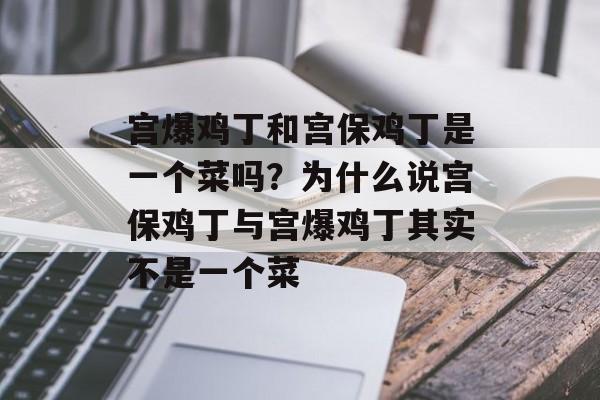 宫爆鸡丁和宫保鸡丁是一个菜吗？为什么说宫保鸡丁与宫爆鸡丁其实不是一个菜-第1张图片-