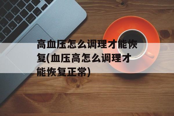高血压怎么调理才能恢复(血压高怎么调理才能恢复正常)-第1张图片-