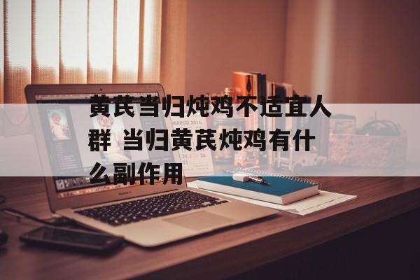 黄芪当归炖鸡不适宜人群 当归黄芪炖鸡有什么副作用-第1张图片-