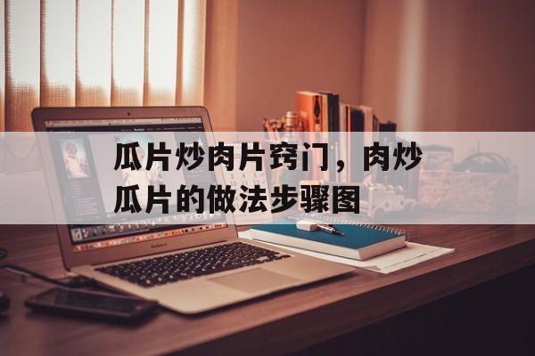 瓜片炒肉片窍门，肉炒瓜片的做法步骤图-第1张图片-