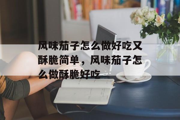 风味茄子怎么做好吃又酥脆简单，风味茄子怎么做酥脆好吃-第1张图片-