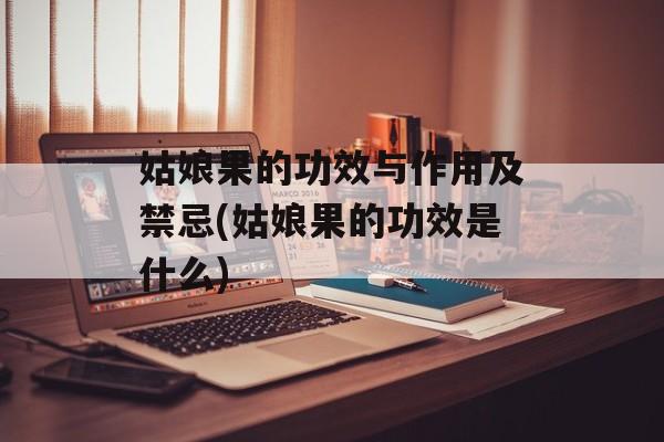 姑娘果的功效与作用及禁忌(姑娘果的功效是什么)-第1张图片-