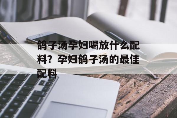 鸽子汤孕妇喝放什么配料？孕妇鸽子汤的最佳配料-第1张图片-