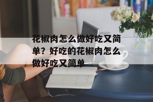 花椒肉怎么做好吃又简单？好吃的花椒肉怎么做好吃又简单-第1张图片-