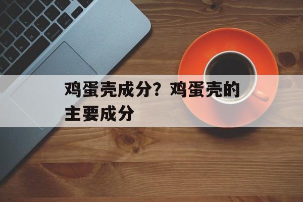 鸡蛋壳成分？鸡蛋壳的主要成分-第1张图片-