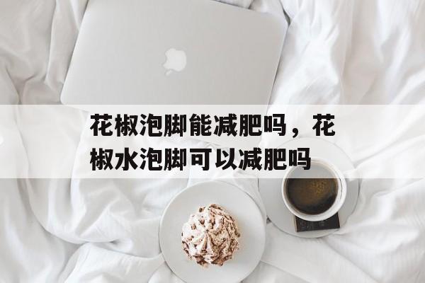 花椒泡脚能减肥吗，花椒水泡脚可以减肥吗-第1张图片-