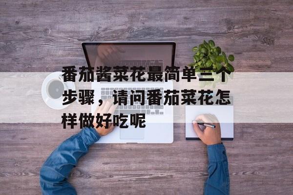 番茄酱菜花最简单三个步骤，请问番茄菜花怎样做好吃呢-第1张图片-