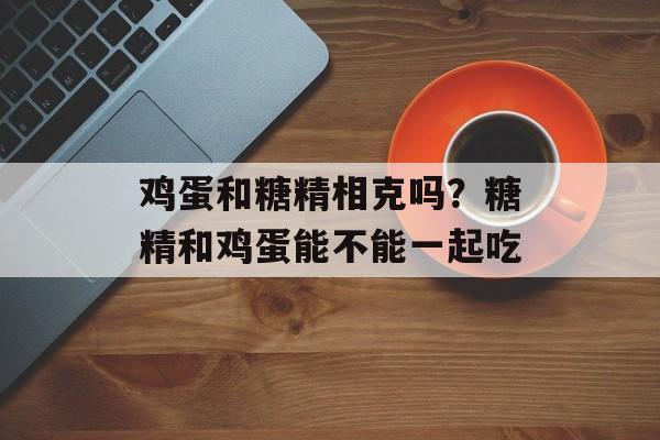 鸡蛋和糖精相克吗？糖精和鸡蛋能不能一起吃-第1张图片-