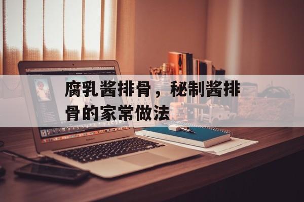 腐乳酱排骨，秘制酱排骨的家常做法-第1张图片-