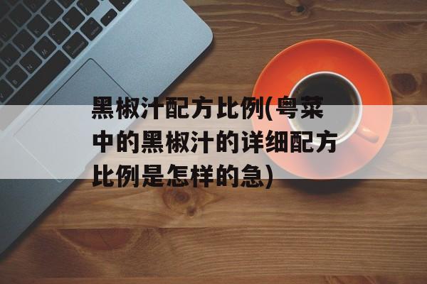 黑椒汁配方比例(粤菜中的黑椒汁的详细配方比例是怎样的急)-第1张图片-