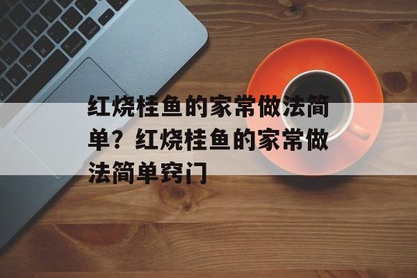 红烧桂鱼的家常做法简单？红烧桂鱼的家常做法简单窍门-第1张图片-