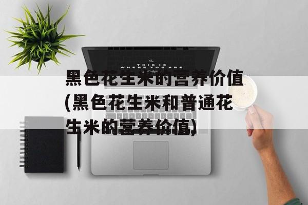 黑色花生米的营养价值(黑色花生米和普通花生米的营养价值)-第1张图片-