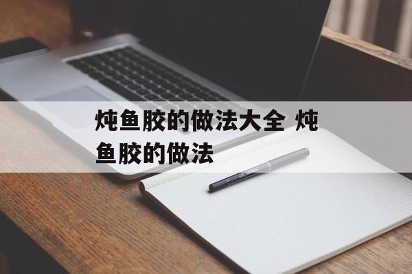 炖鱼胶的做法大全 炖鱼胶的做法-第1张图片-