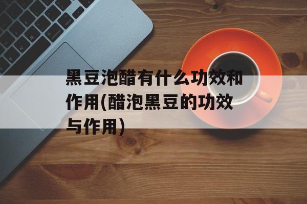 黑豆泡醋有什么功效和作用(醋泡黑豆的功效与作用)-第1张图片-